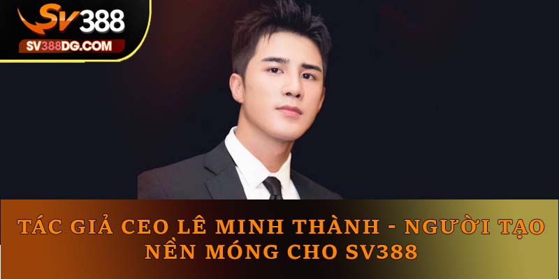Tác Giả CEO Lê Minh Thành: Người Tạo Nền Móng Cho SV388 Tác Giả CEO Lê Minh Thành: Người Tạo Nền Móng Cho SV388